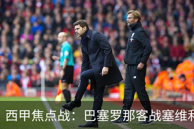 西甲焦点战：巴塞罗那客战塞维利亚——汉斯·弗里克赛前发布会深度解读